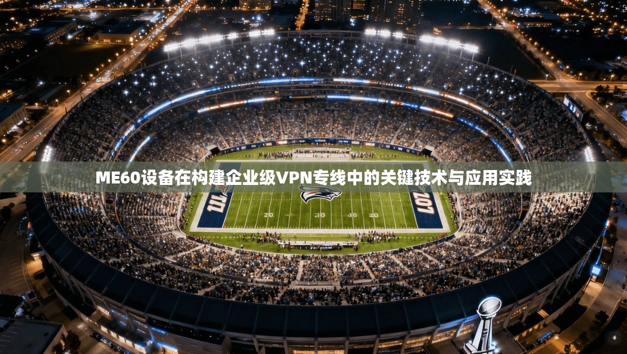 ME60设备在构建企业级VPN专线中的关键技术与应用实践