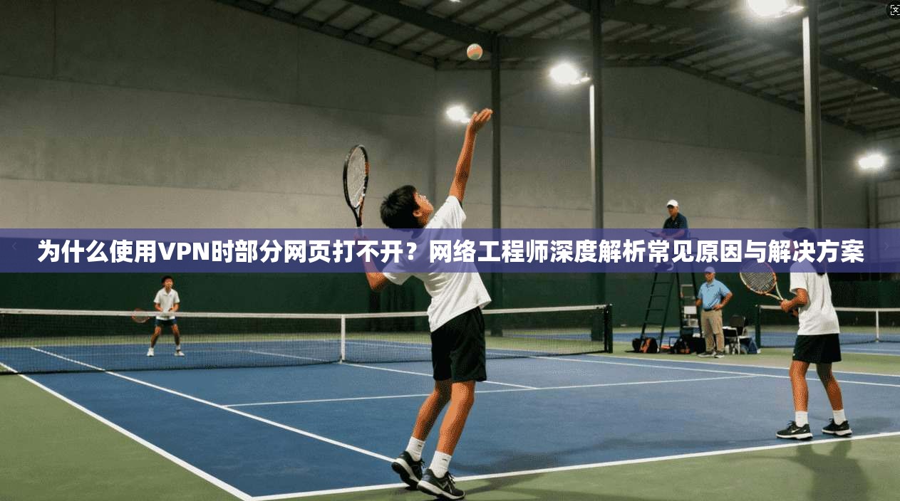 为什么使用VPN时部分网页打不开？网络工程师深度解析常见原因与解决方案