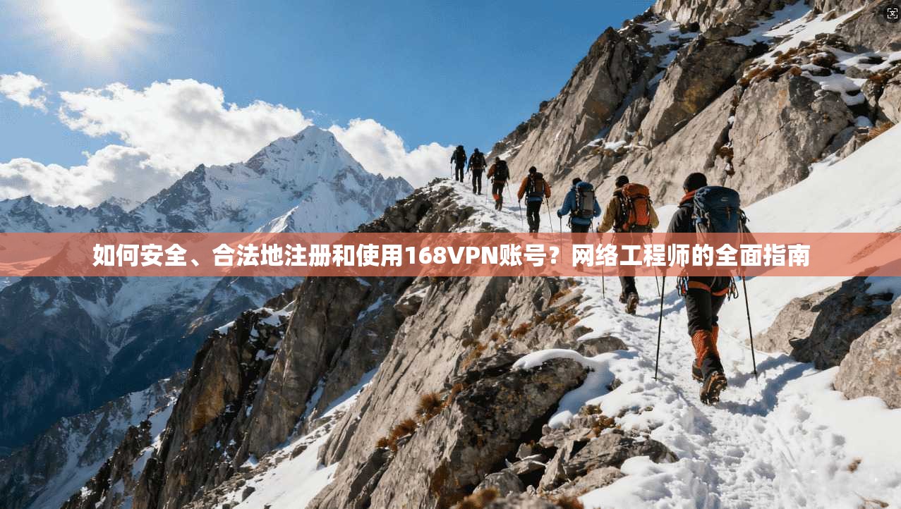 如何安全、合法地注册和使用168VPN账号？网络工程师的全面指南