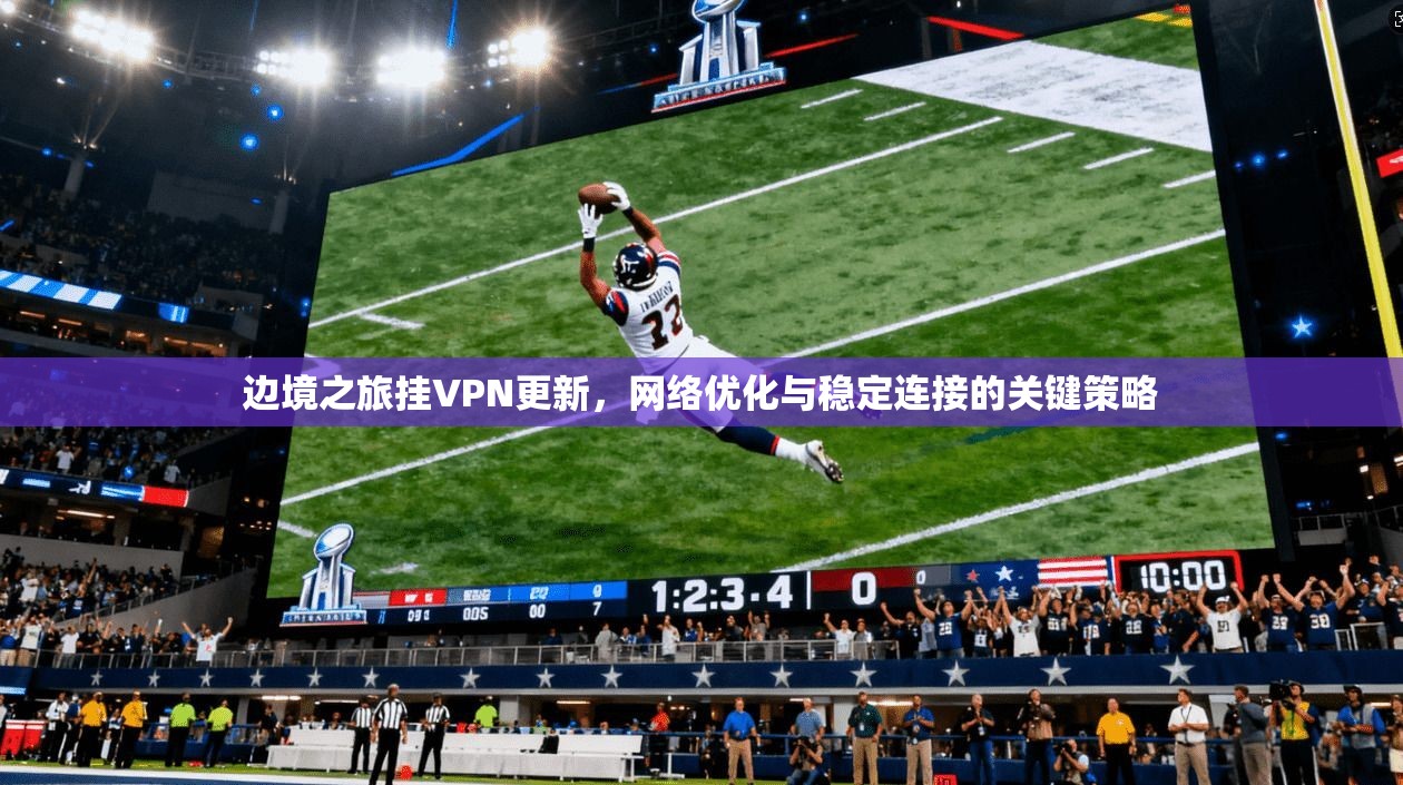 边境之旅挂VPN更新，网络优化与稳定连接的关键策略
