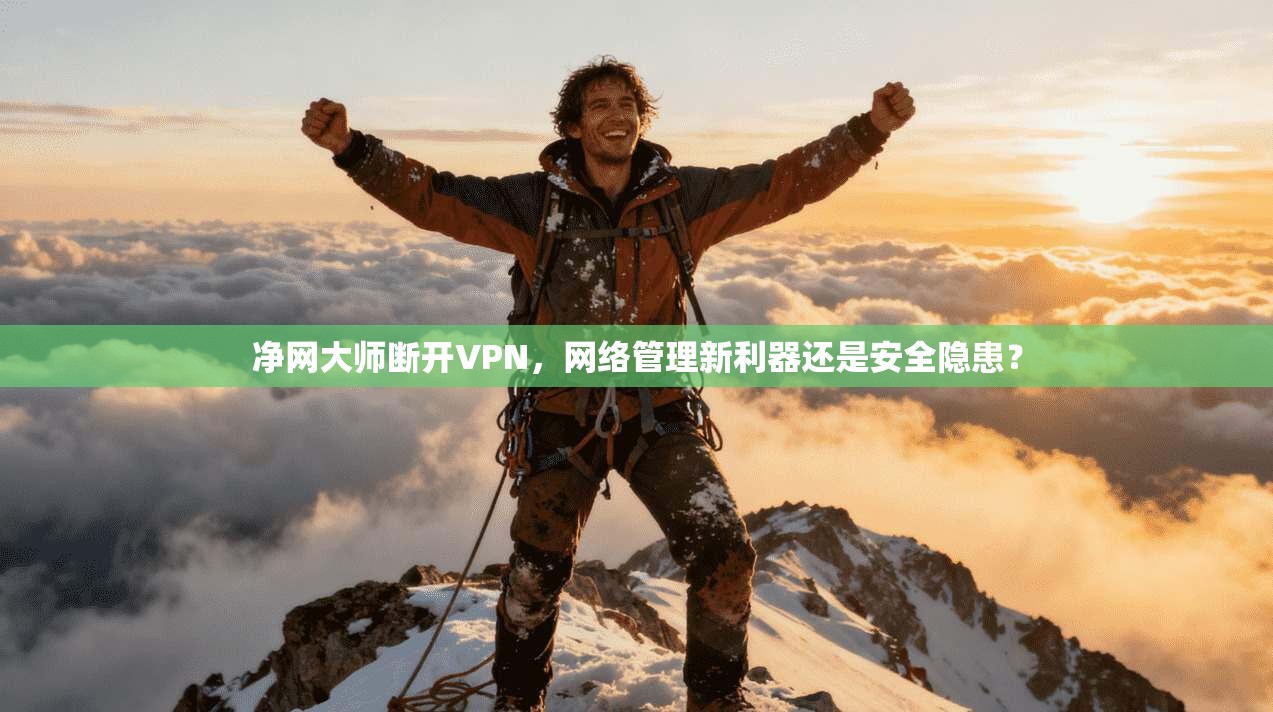 净网大师断开VPN，网络管理新利器还是安全隐患？