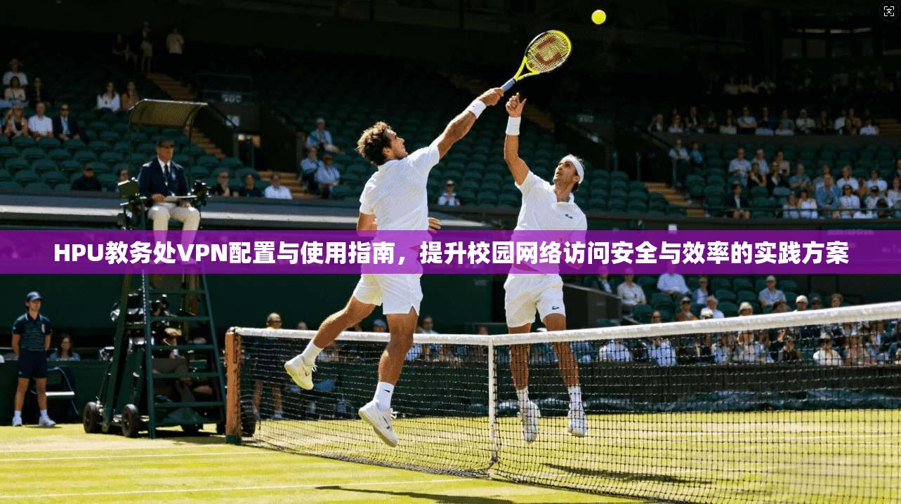 HPU教务处VPN配置与使用指南，提升校园网络访问安全与效率的实践方案