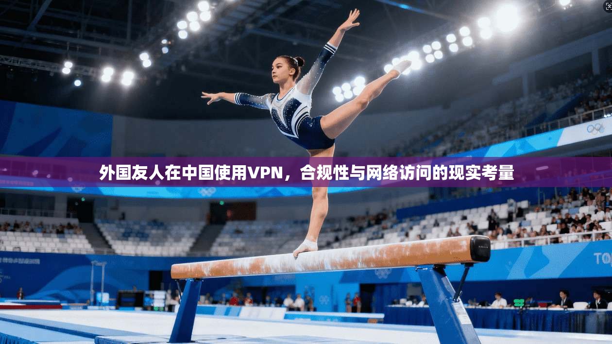 外国友人在中国使用VPN，合规性与网络访问的现实考量