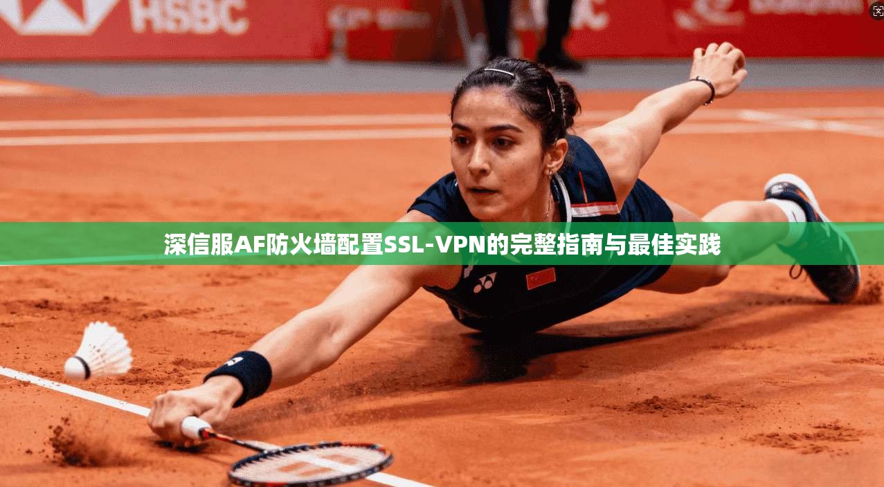 深信服AF防火墙配置SSL-VPN的完整指南与最佳实践