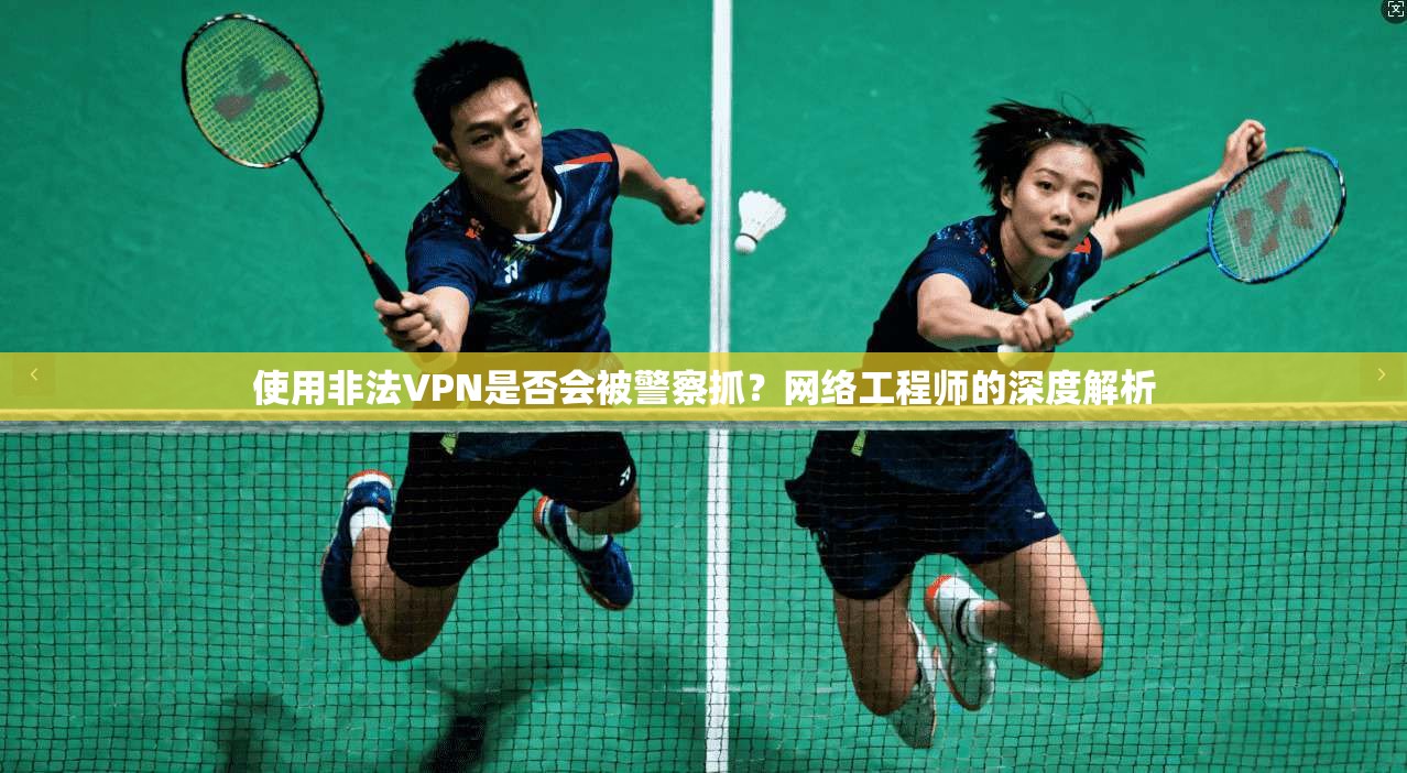 使用非法VPN是否会被警察抓？网络工程师的深度解析