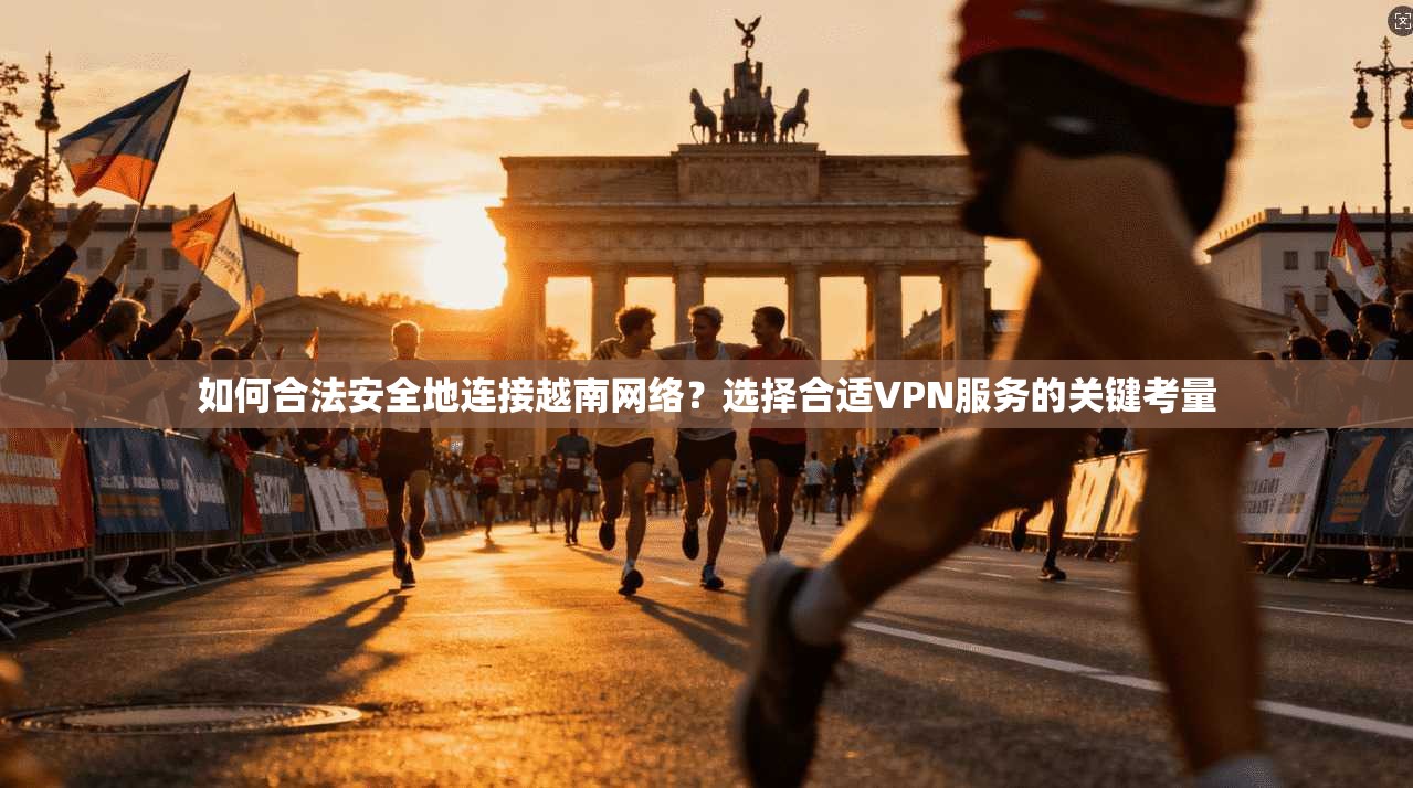 如何合法安全地连接越南网络？选择合适VPN服务的关键考量