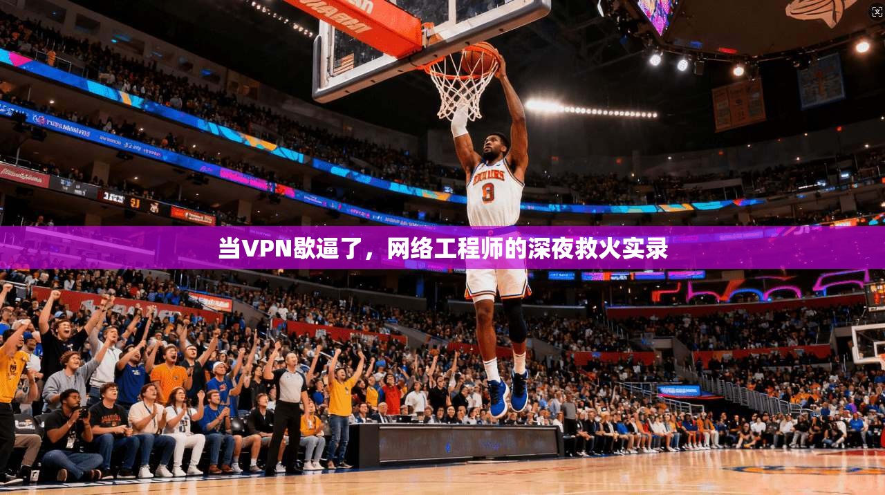 当VPN歇逼了，网络工程师的深夜救火实录