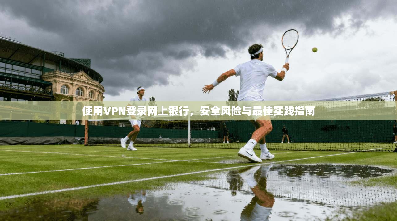 使用VPN登录网上银行，安全风险与最佳实践指南
