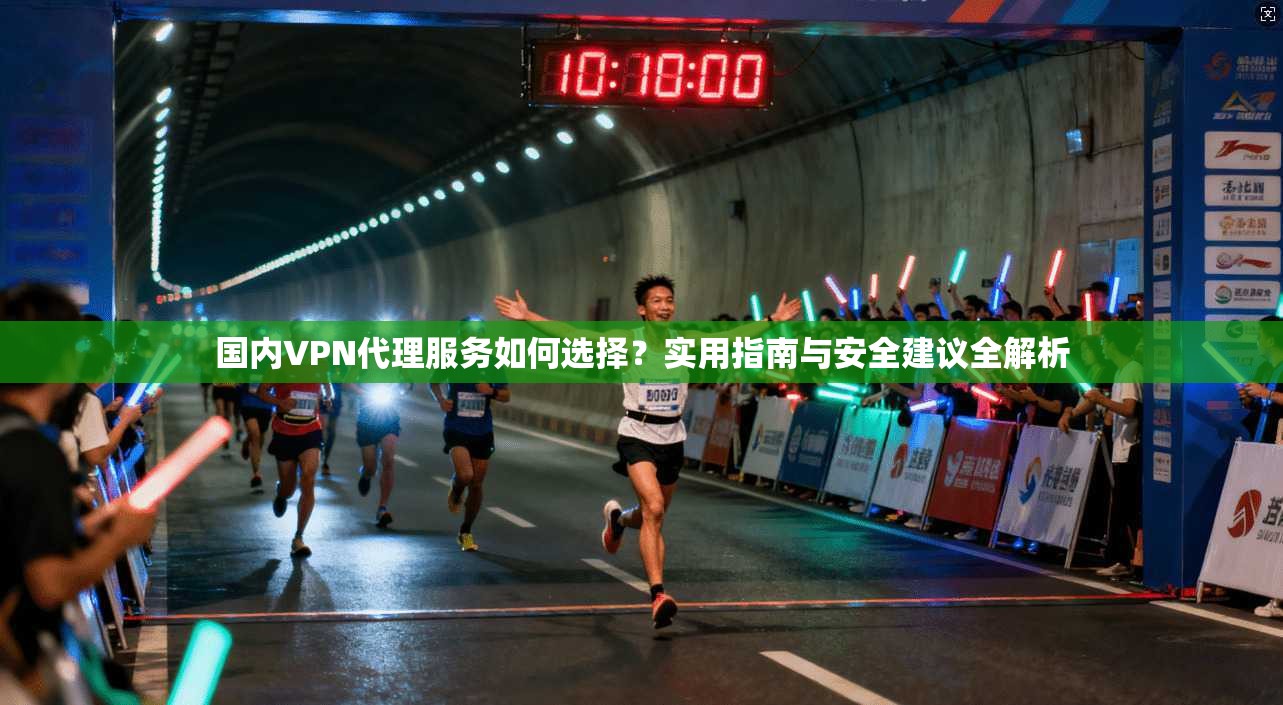 国内VPN代理服务如何选择？实用指南与安全建议全解析