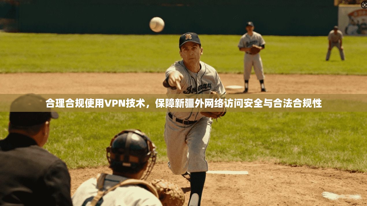 合理合规使用VPN技术，保障新疆外网络访问安全与合法合规性