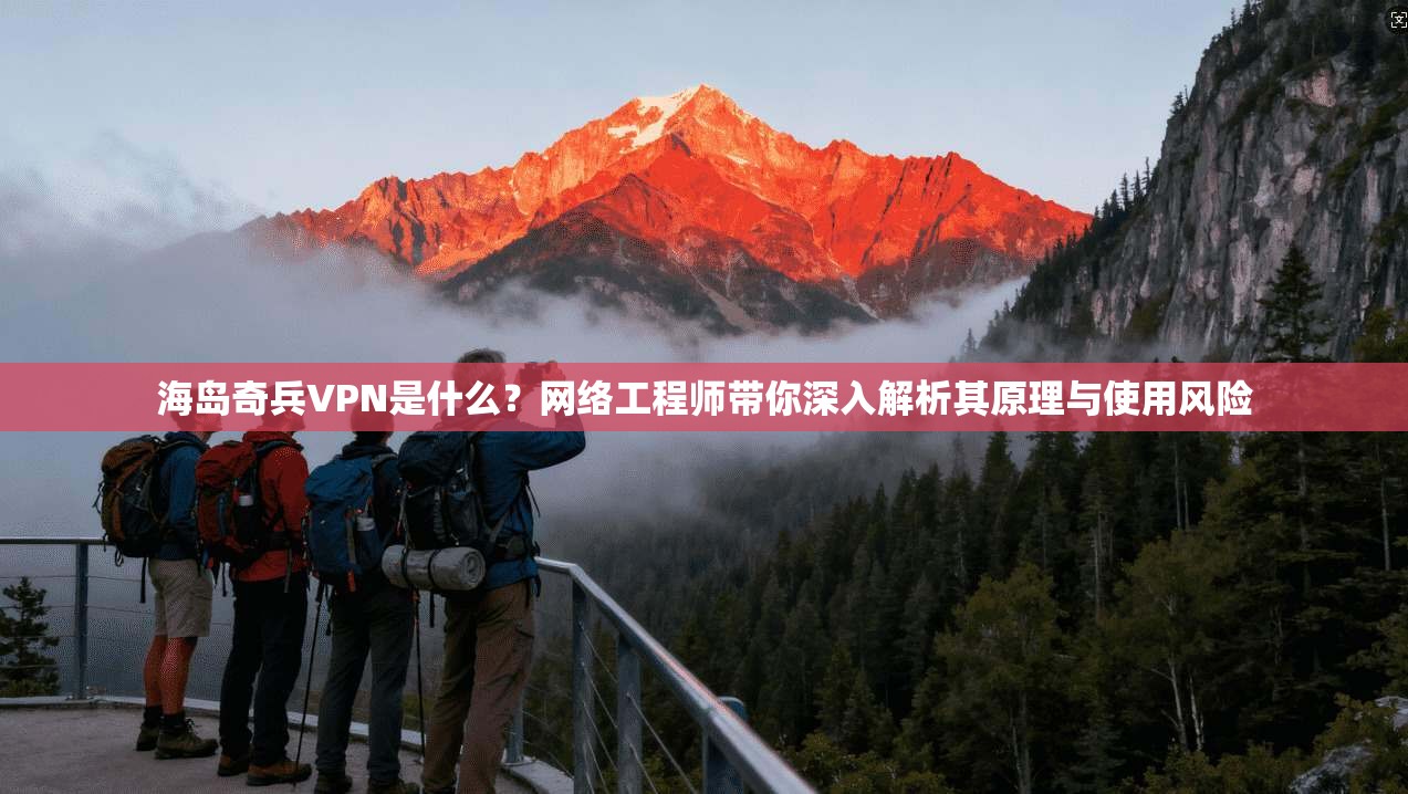 海岛奇兵VPN是什么?网络工程师带你深入解析其原理与使用风险 海岛奇兵VPN是什么?网络工程师带你深入解析其原理与使用风险