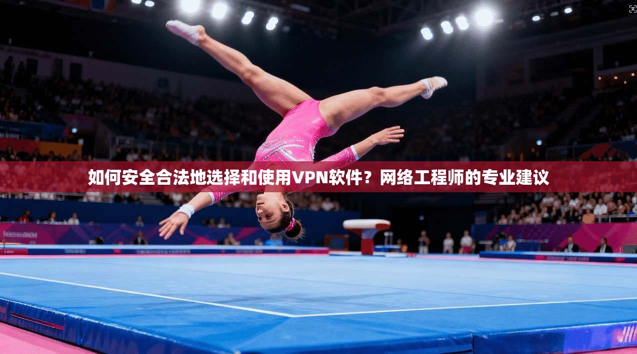 如何安全合法地选择和使用VPN软件？网络工程师的专业建议