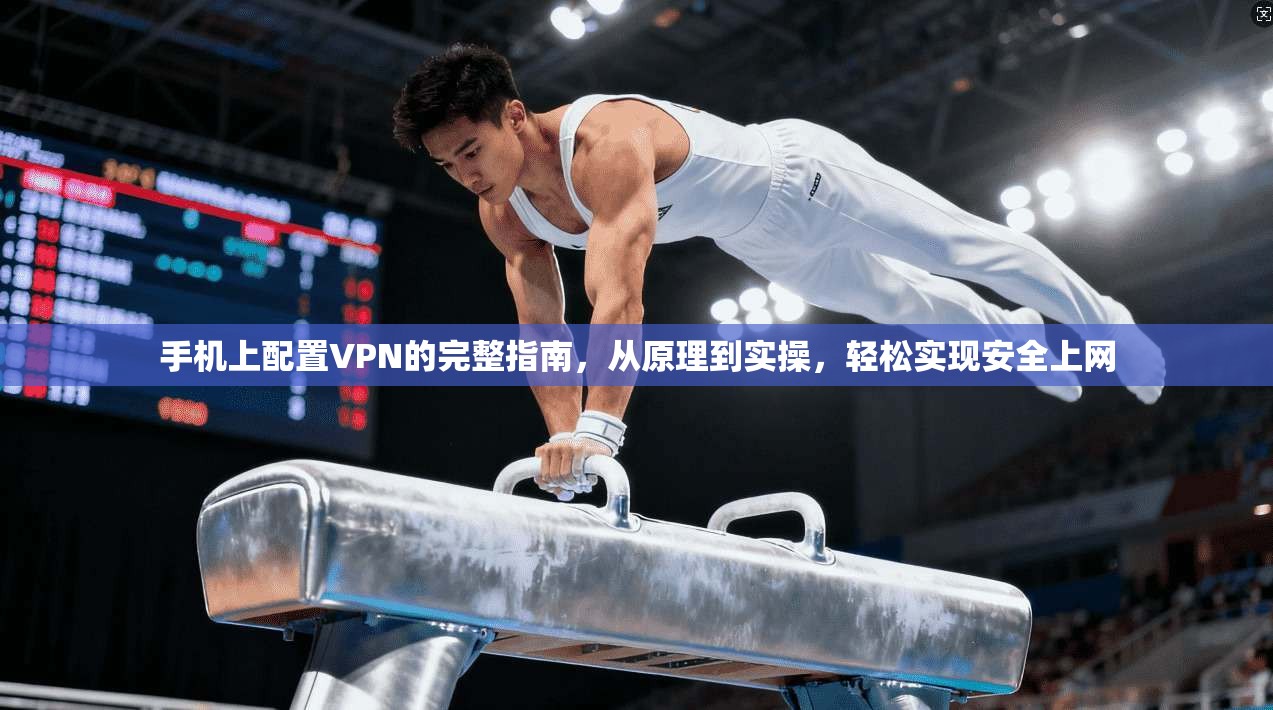 手机上配置VPN的完整指南，从原理到实操，轻松实现安全上网