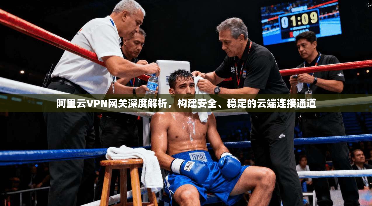 阿里云VPN网关深度解析，构建安全、稳定的云端连接通道