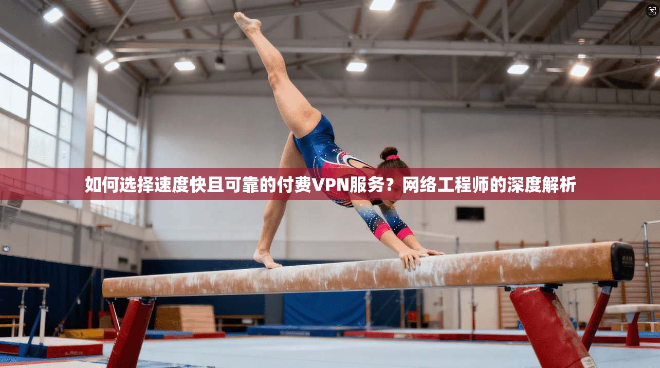 如何选择速度快且可靠的付费VPN服务？网络工程师的深度解析