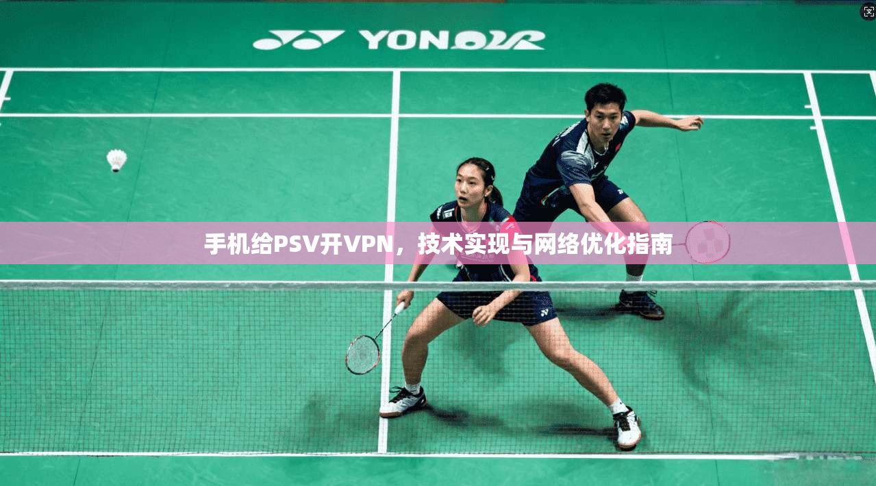 手机给PSV开VPN，技术实现与网络优化指南