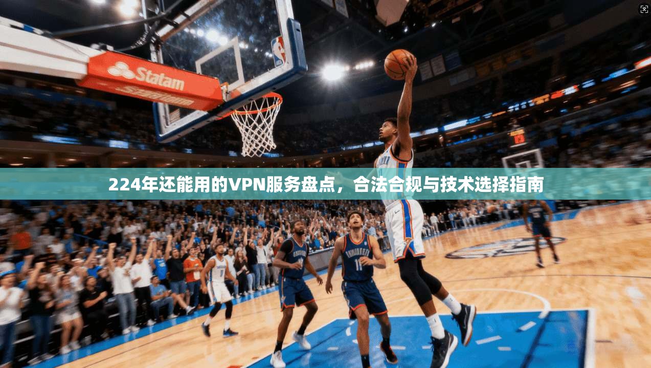 224年还能用的VPN服务盘点,合法合规与技术选择指南