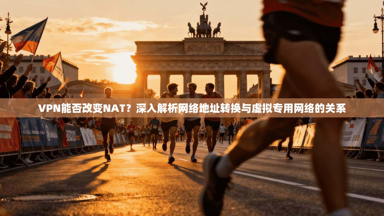 VPN能否改变NAT？深入解析网络地址转换与虚拟专用网络的关系