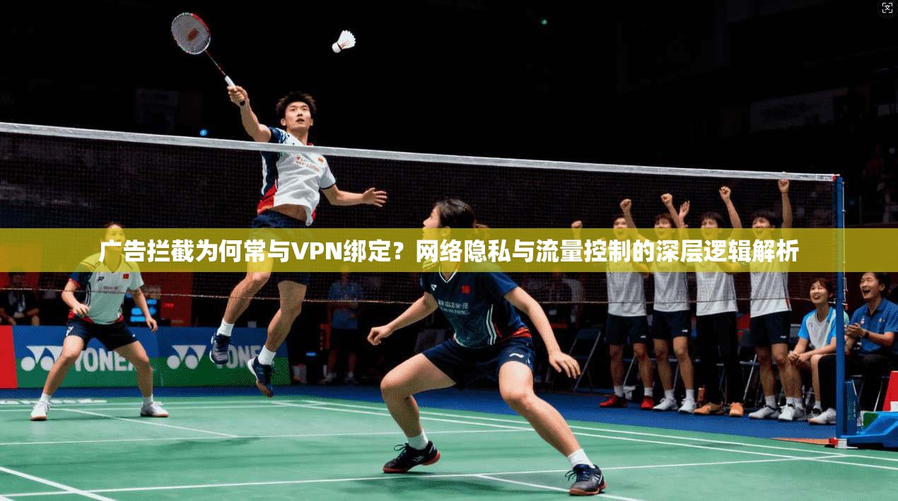 广告拦截为何常与VPN绑定？网络隐私与流量控制的深层逻辑解析