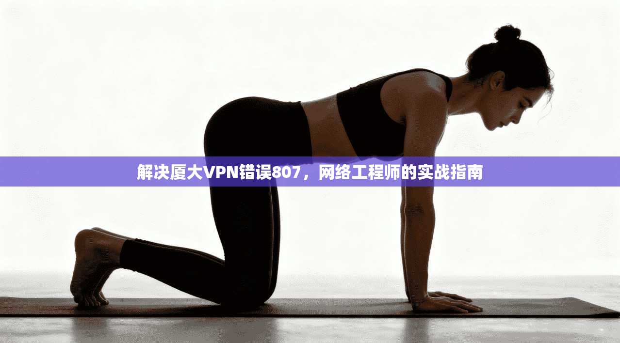 解决厦大VPN错误807,网络工程师的实战指南