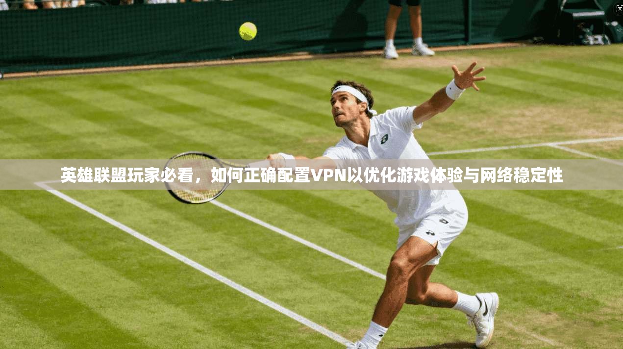 英雄联盟玩家必看,如何正确配置VPN以优化游戏体验与网络稳定性