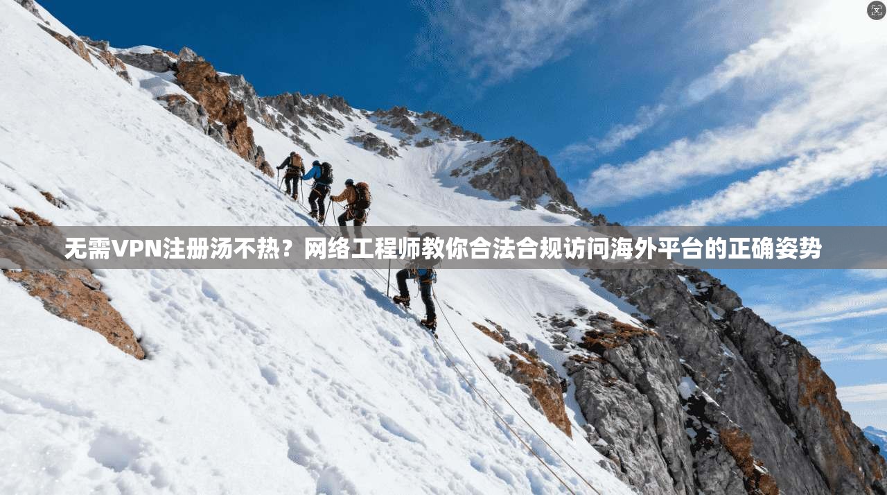 无需VPN注册汤不热?网络工程师教你合法合规访问海外平台的正确姿势
