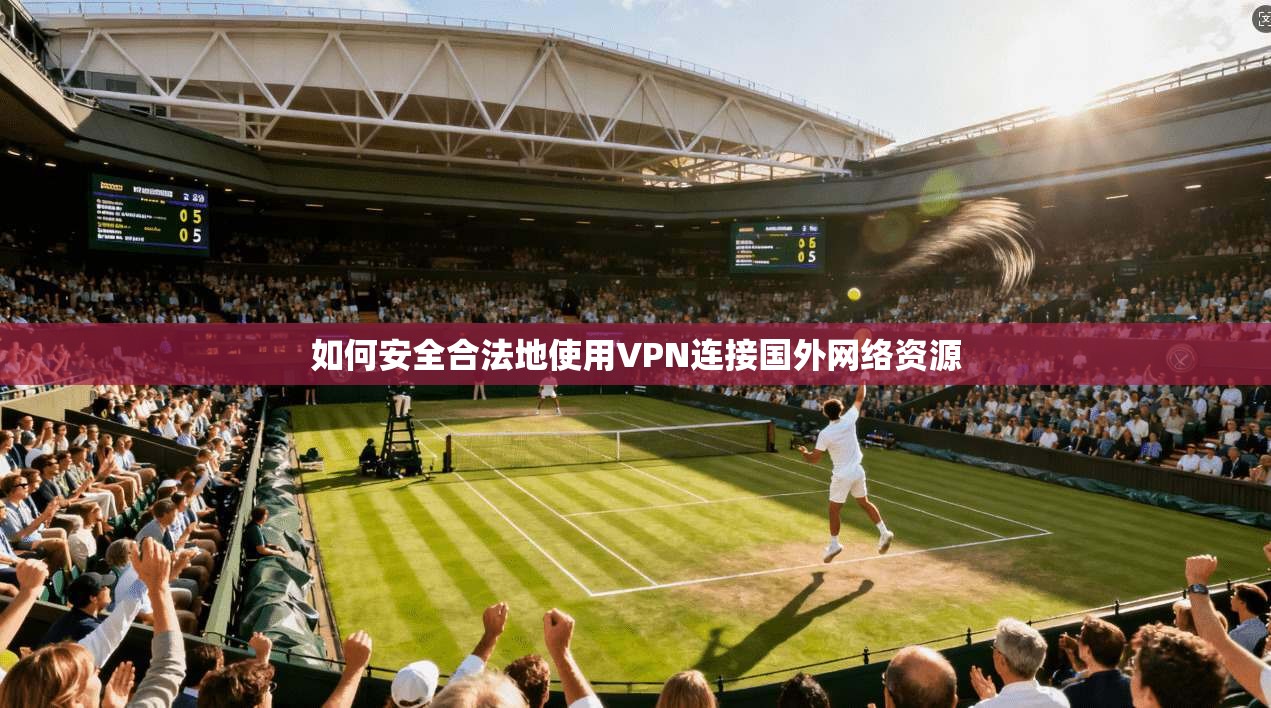 如何安全合法地使用VPN连接国外网络资源
