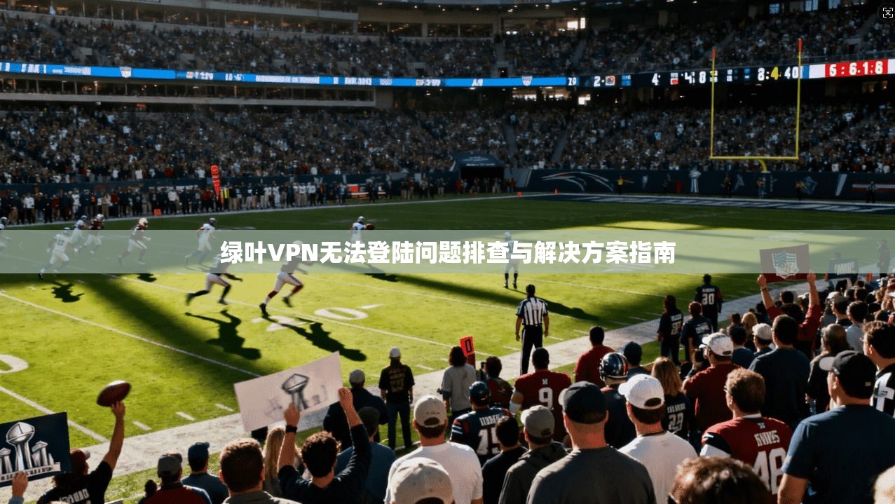 绿叶VPN无法登陆问题排查与解决方案指南