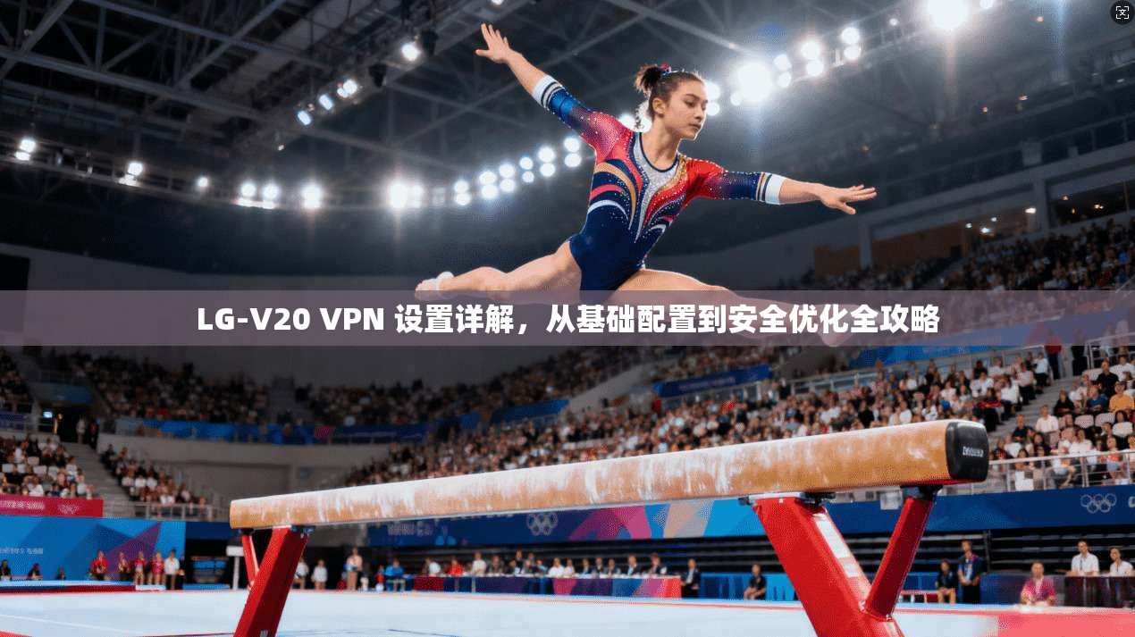 LG-V20 VPN 设置详解，从基础配置到安全优化全攻略