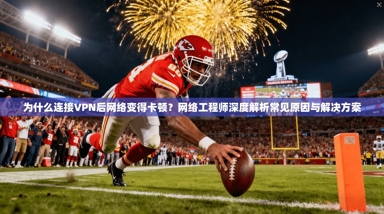 为什么连接VPN后网络变得卡顿？网络工程师深度解析常见原因与解决方案