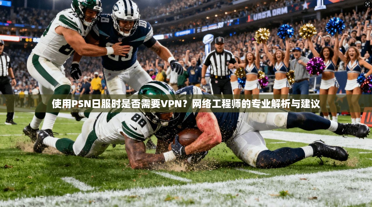 使用PSN日服时是否需要VPN？网络工程师的专业解析与建议