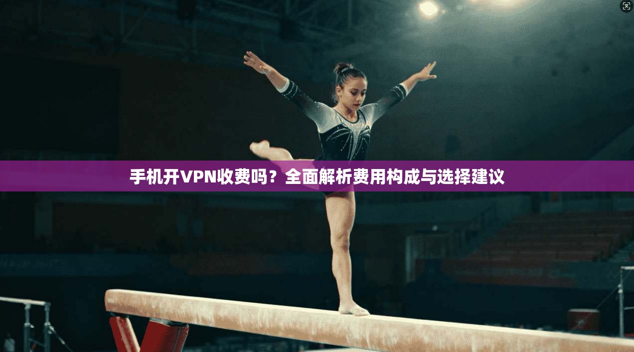 手机开VPN收费吗？全面解析费用构成与选择建议