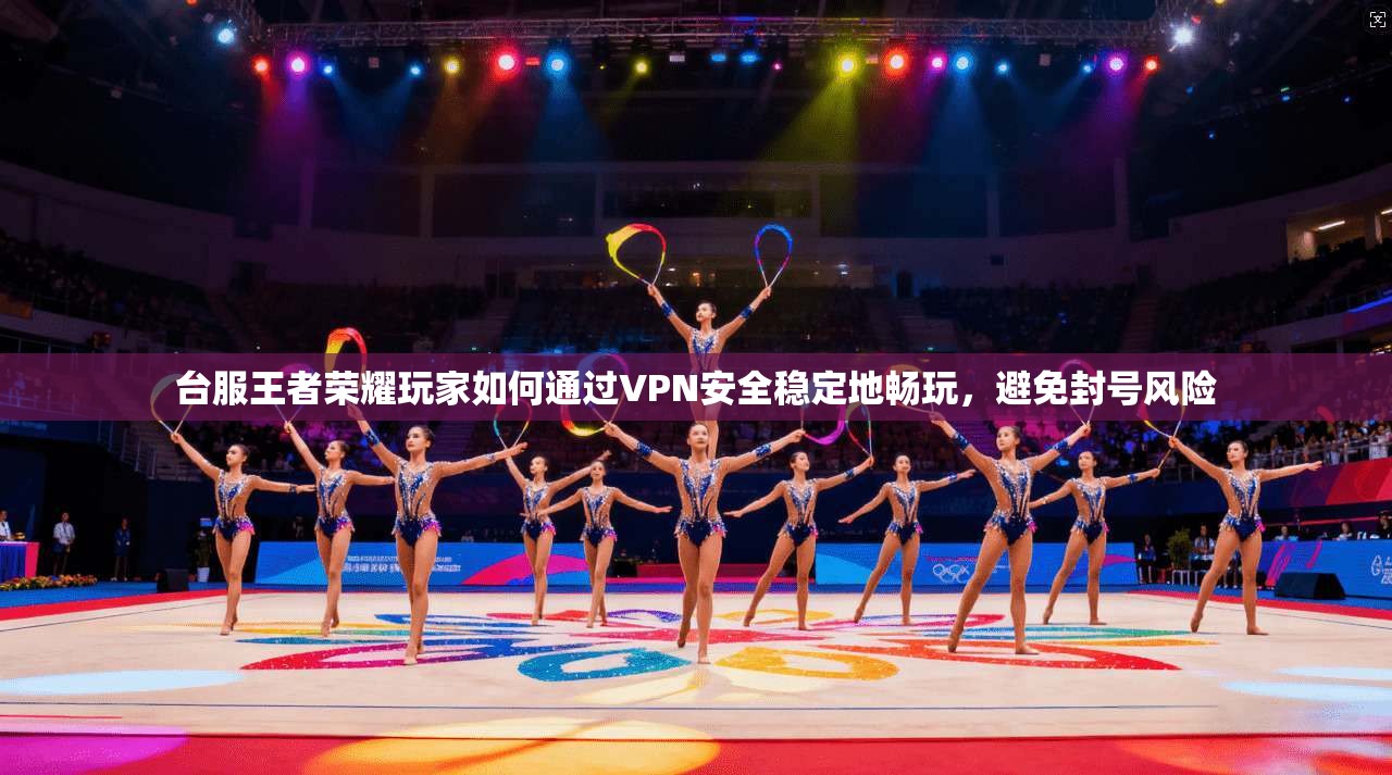 台服王者荣耀玩家如何通过VPN安全稳定地畅玩，避免封号风险