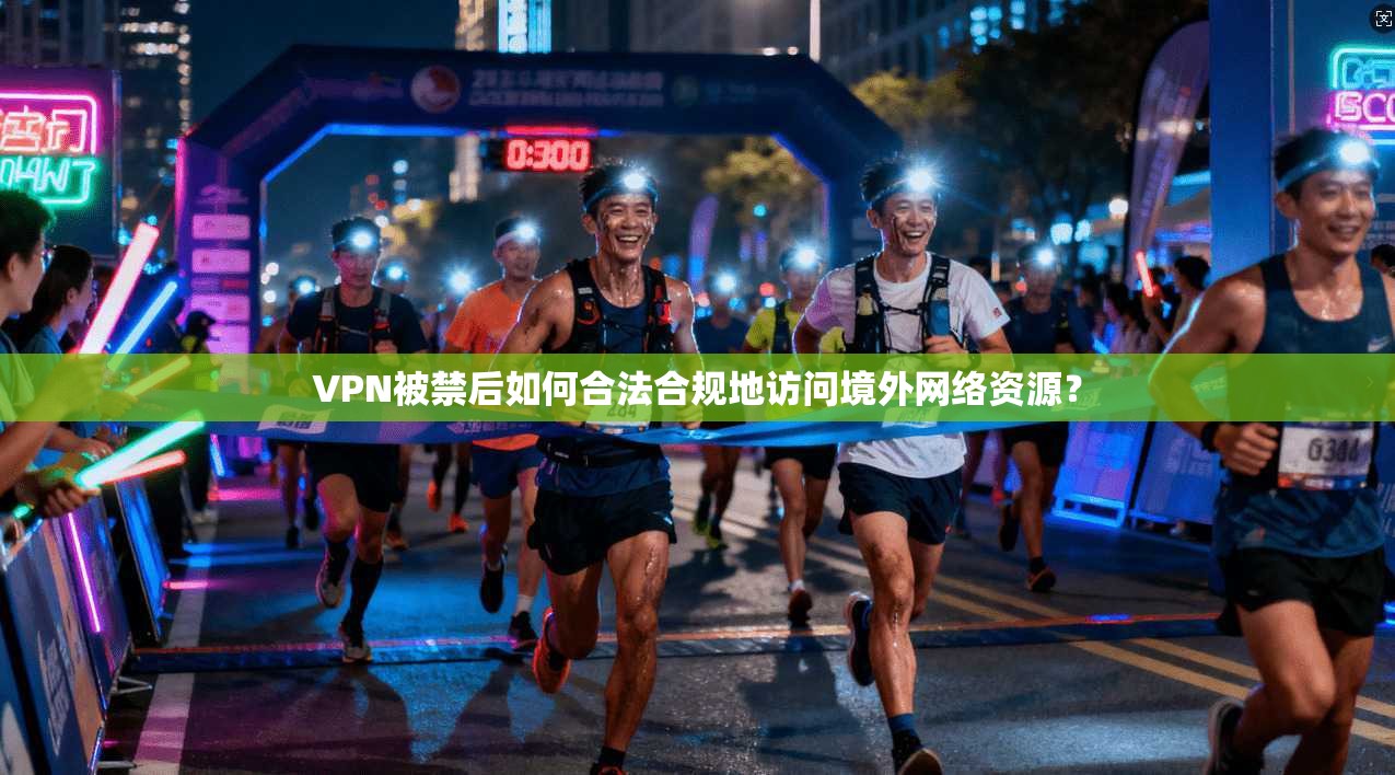 VPN被禁后如何合法合规地访问境外网络资源？