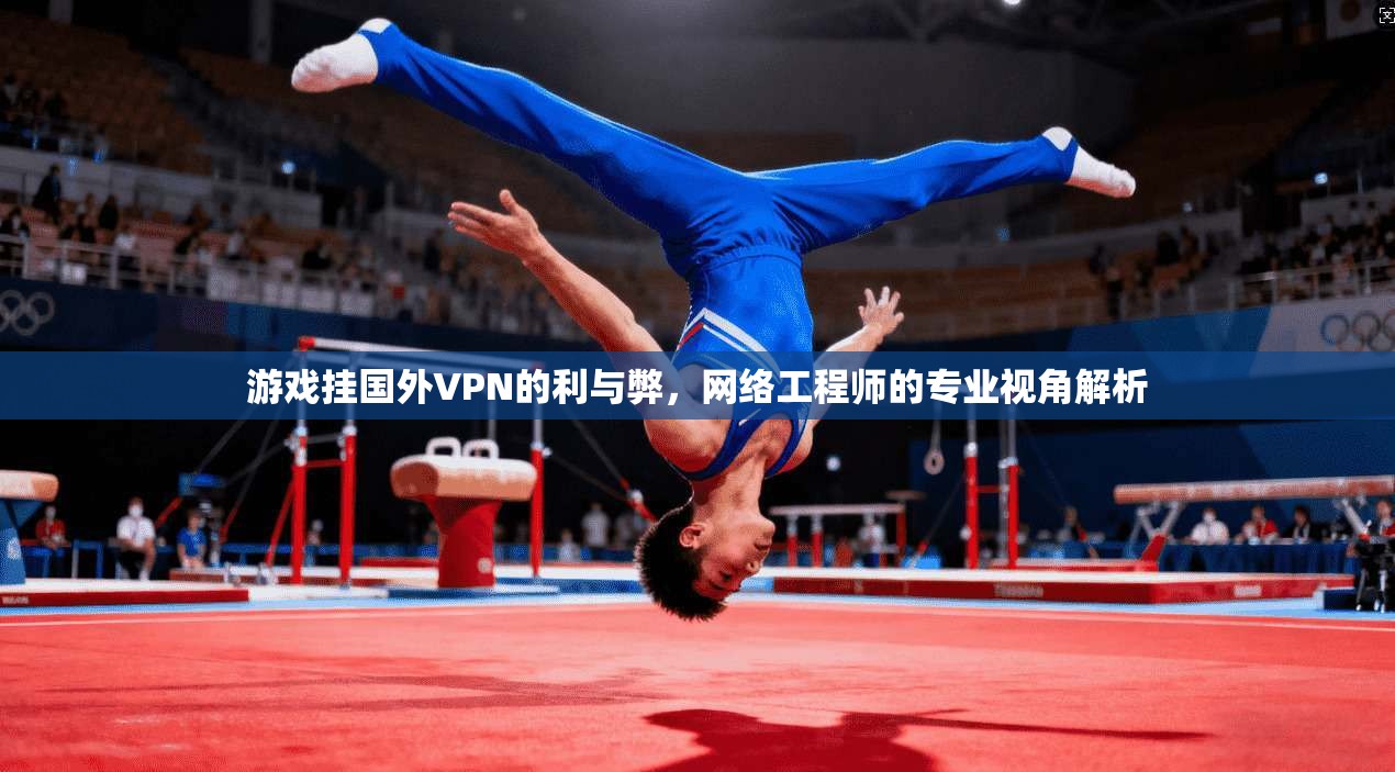 游戏挂国外VPN的利与弊，网络工程师的专业视角解析