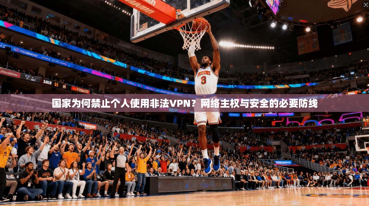国家为何禁止个人使用非法VPN？网络主权与安全的必要防线