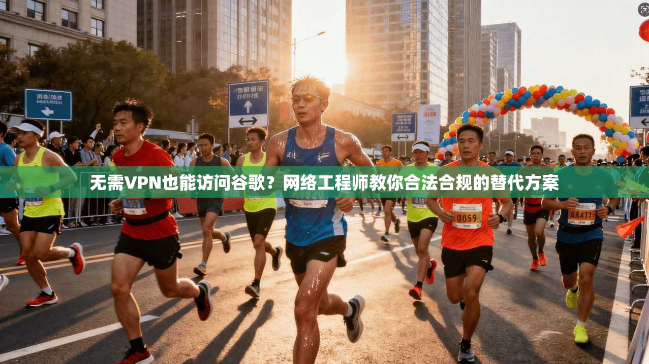 无需VPN也能访问谷歌？网络工程师教你合法合规的替代方案