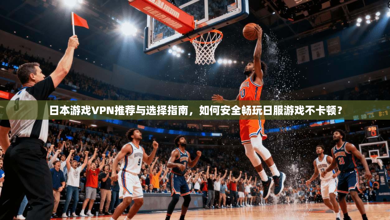 日本游戏VPN推荐与选择指南，如何安全畅玩日服游戏不卡顿？