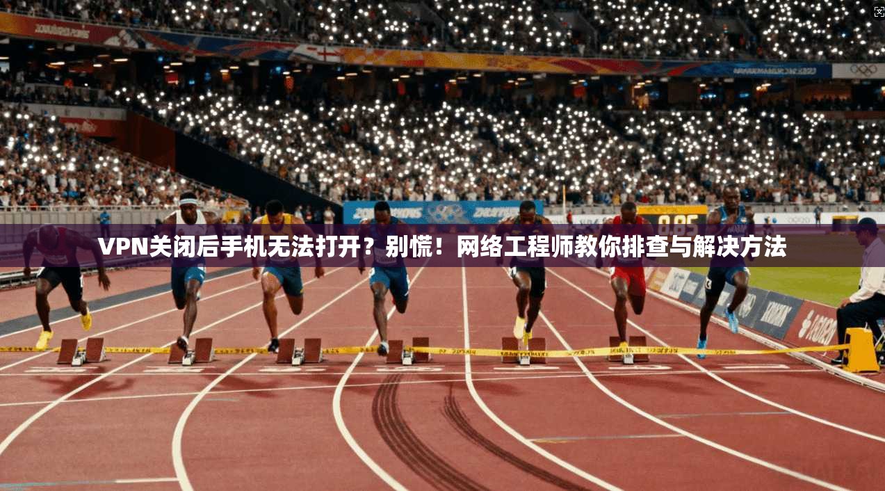 VPN关闭后手机无法打开？别慌！网络工程师教你排查与解决方法