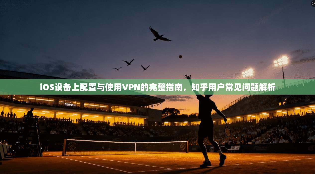iOS设备上配置与使用VPN的完整指南，知乎用户常见问题解析