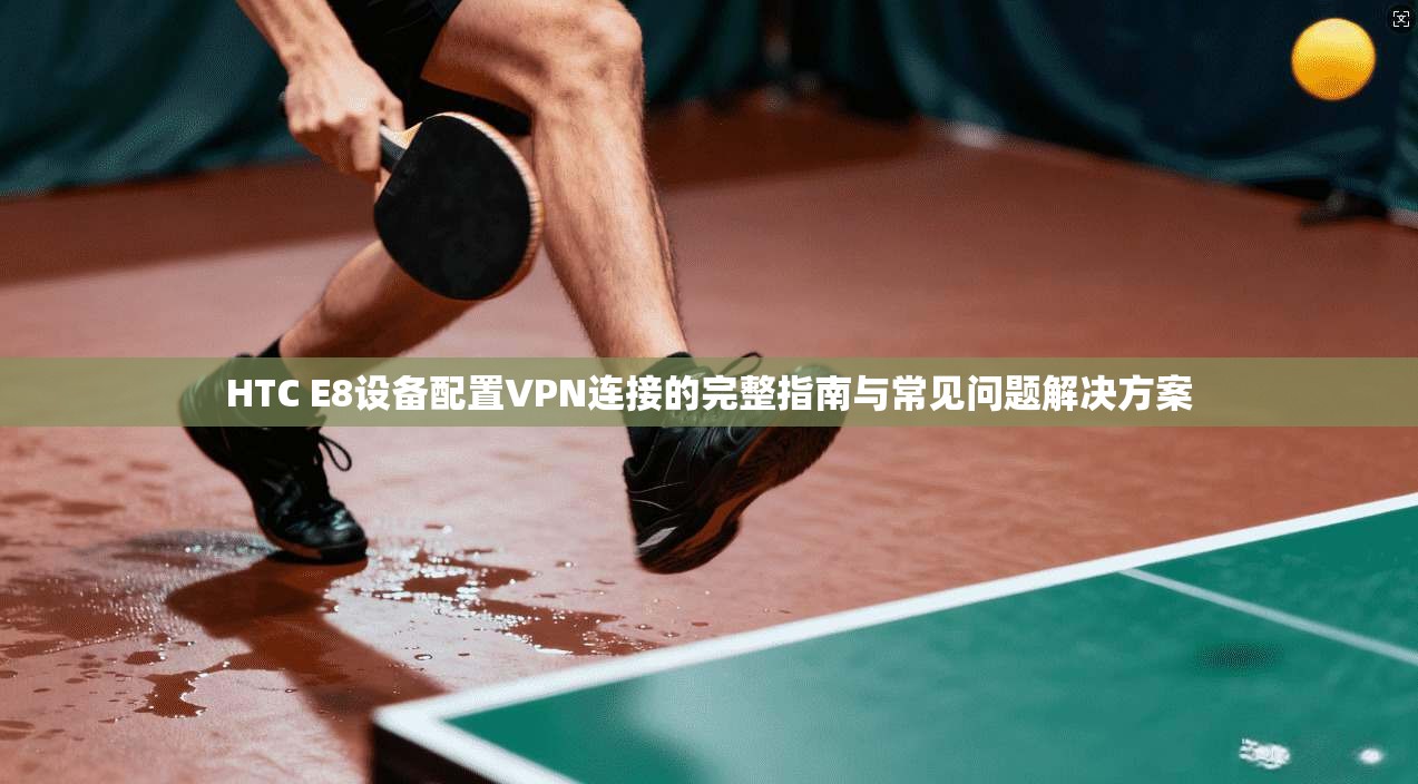 HTC E8设备配置VPN连接的完整指南与常见问题解决方案