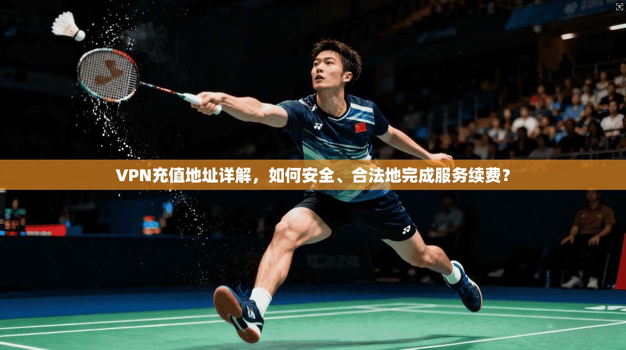 VPN充值地址详解，如何安全、合法地完成服务续费？