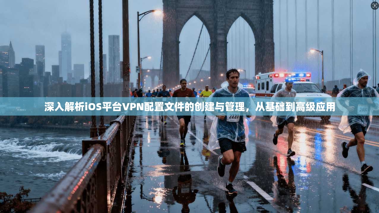 深入解析iOS平台VPN配置文件的创建与管理，从基础到高级应用
