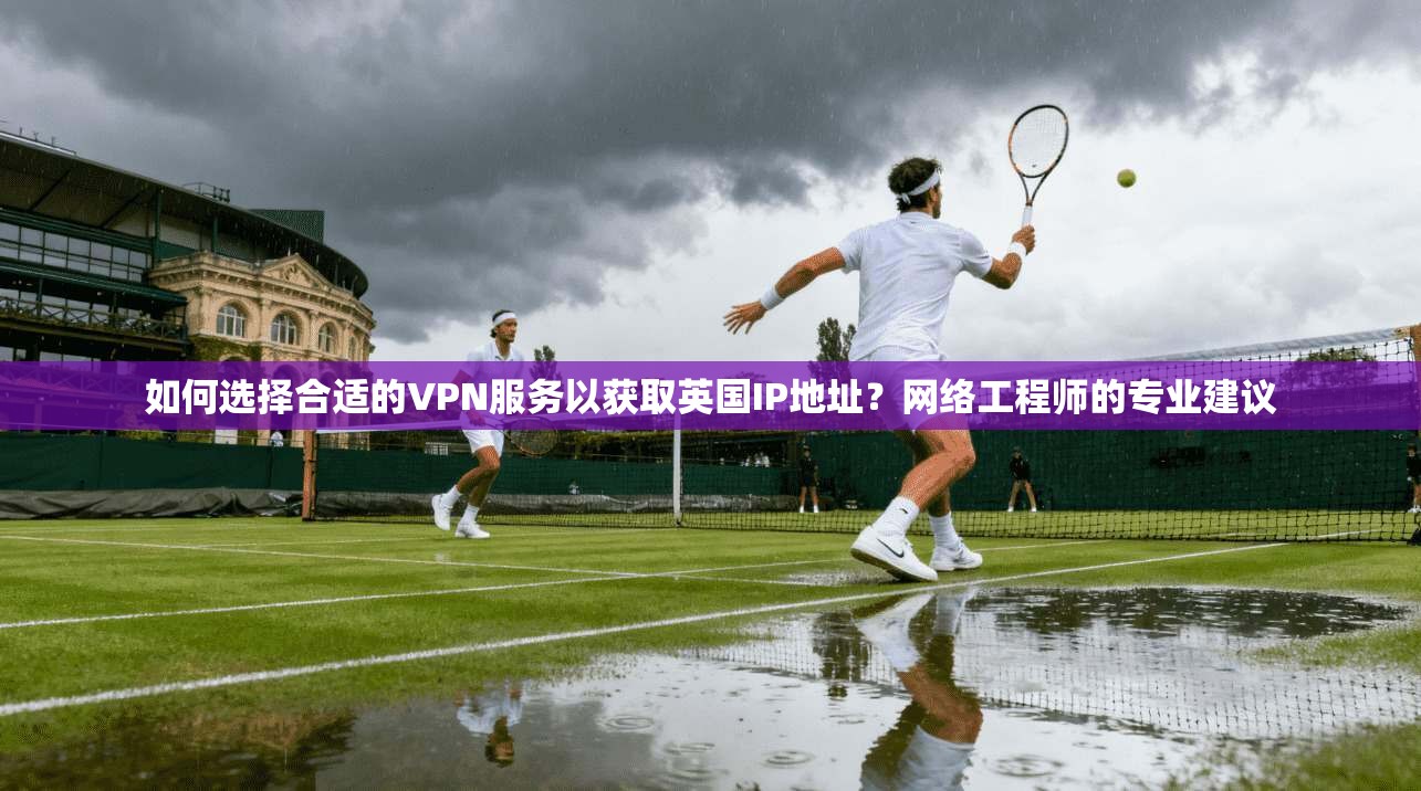 如何选择合适的VPN服务以获取英国IP地址？网络工程师的专业建议