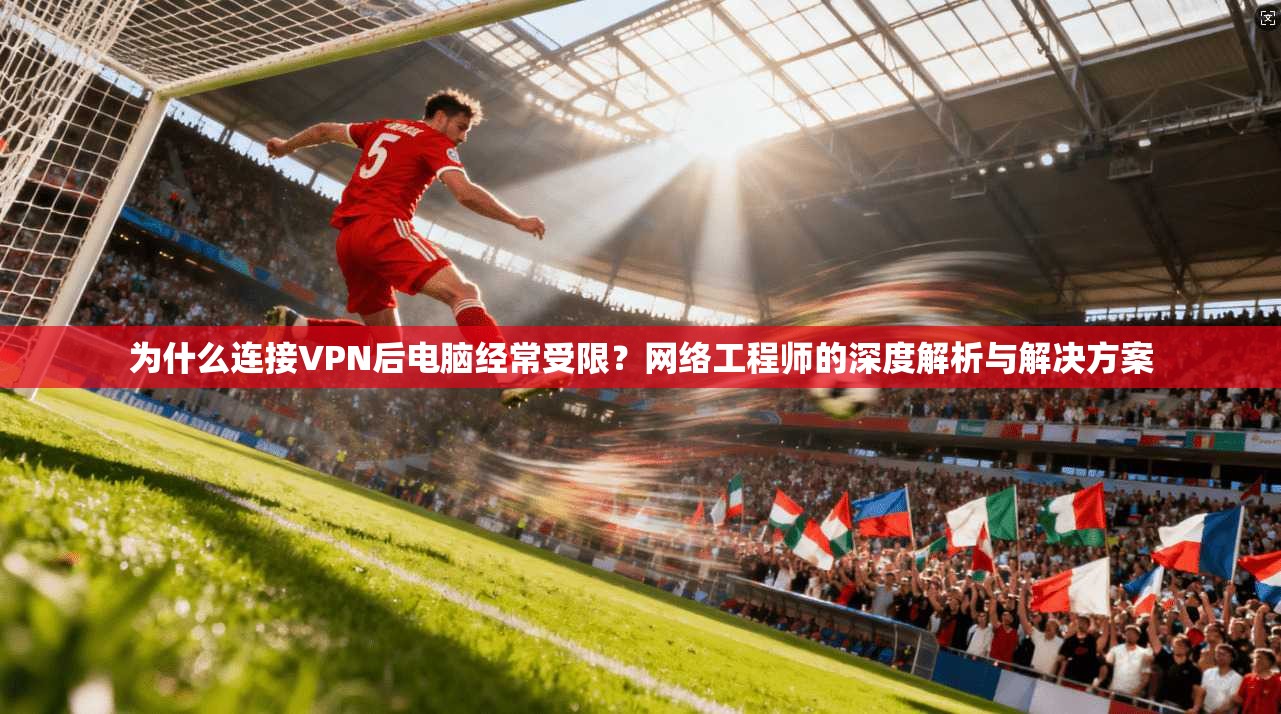 为什么连接VPN后电脑经常受限？网络工程师的深度解析与解决方案