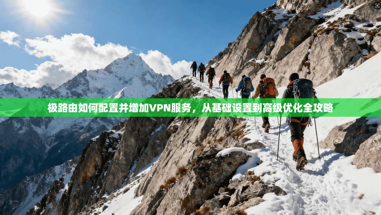 极路由如何配置并增加VPN服务，从基础设置到高级优化全攻略
