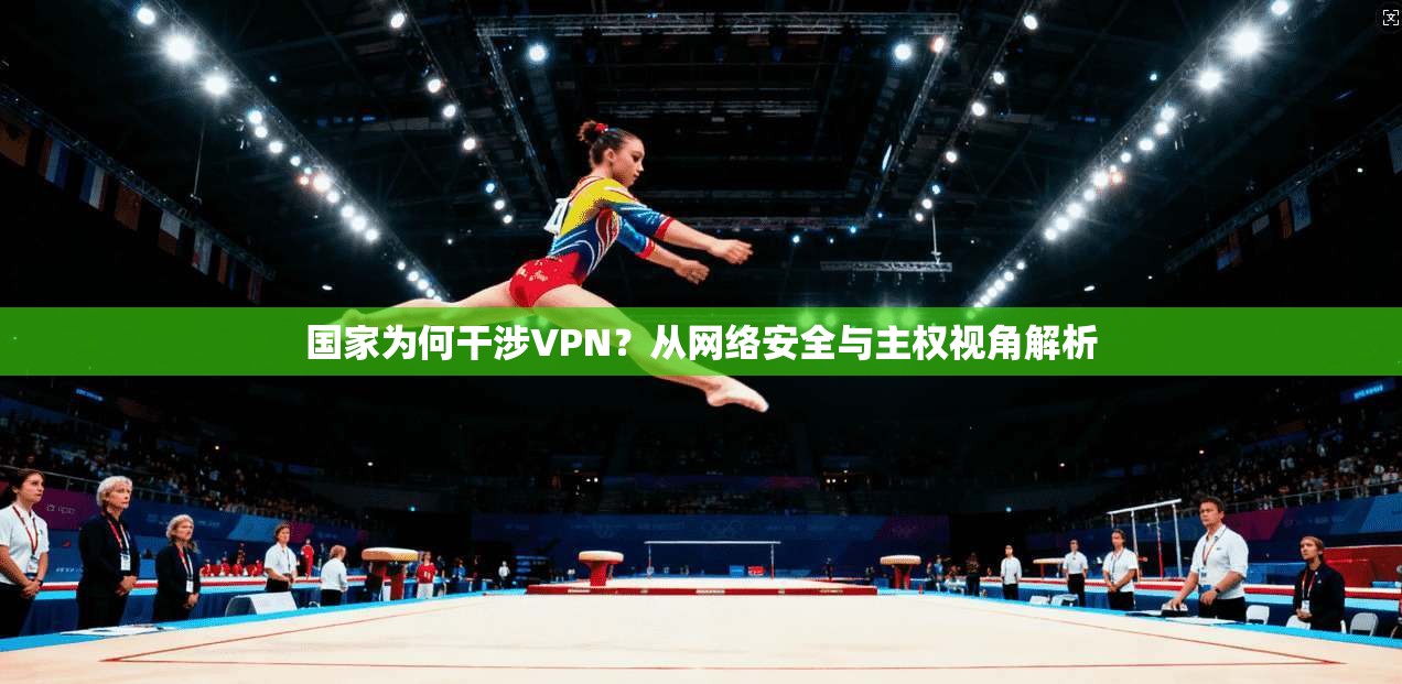 国家为何干涉VPN？从网络安全与主权视角解析