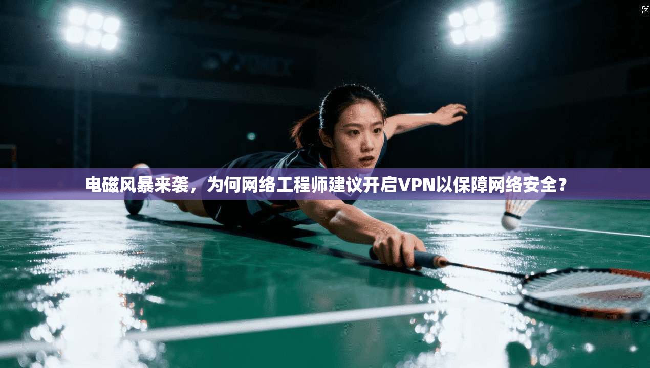 电磁风暴来袭，为何网络工程师建议开启VPN以保障网络安全？