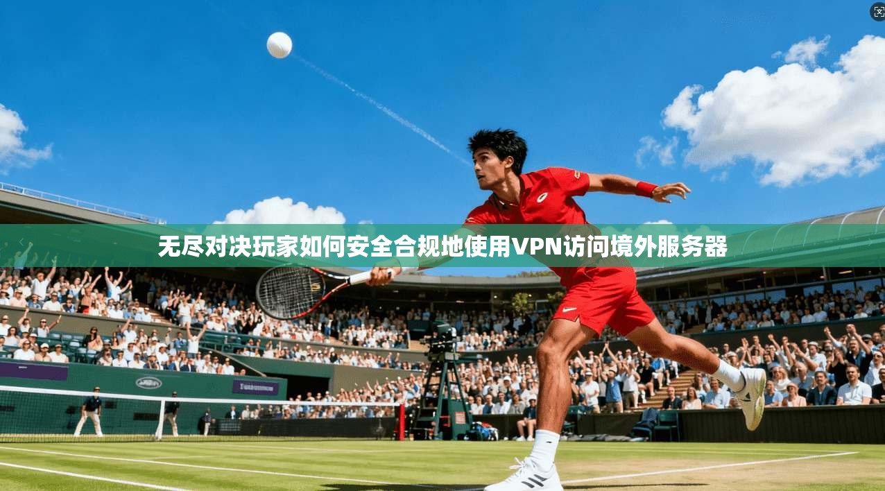 无尽对决玩家如何安全合规地使用VPN访问境外服务器