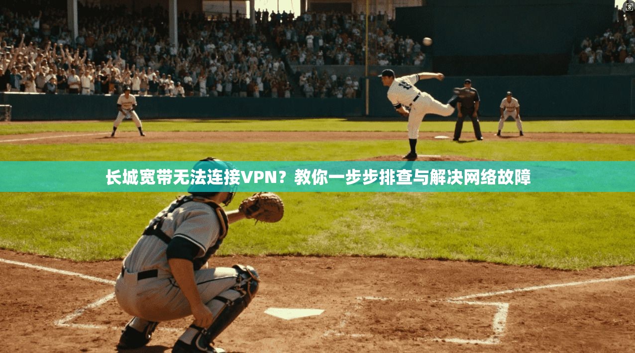 长城宽带无法连接VPN？教你一步步排查与解决网络故障
